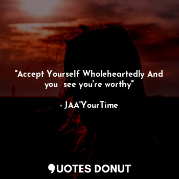 "Accept Yourself Wholeheartedly And you  see you're worthy"