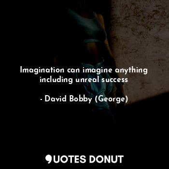  Imagination can imagine anything including unreal success... - David Bobby (George) - Quotes Donut