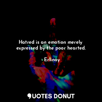 Hatred is an emotion merely expressed by the poor hearted.