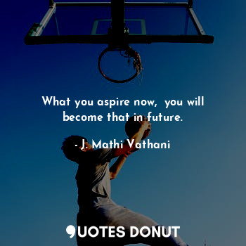  What you aspire now,  you will become that in future.... - J. Mathi Vathani - Quotes Donut