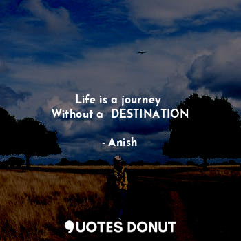 Life is a journey 
Without a  DESTINATION