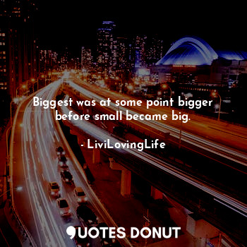  Biggest was at some point bigger before small became big.... - LiviLovingLife - Quotes Donut