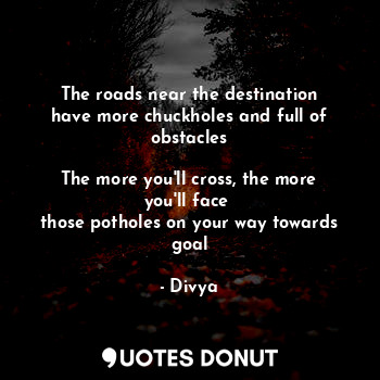  The roads near the destination
have more chuckholes and full of obstacles

The m... - Divya - Quotes Donut