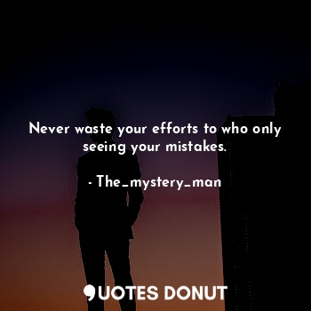 Never waste your efforts to who only seeing your mistakes.