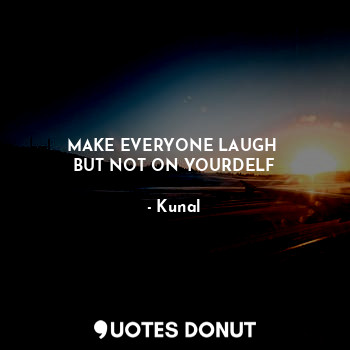 MAKE EVERYONE LAUGH 
BUT NOT ON YOURDELF