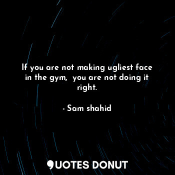  If you are not making ugliest face in the gym,  you are not doing it right.... - Sam shahid - Quotes Donut