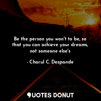 Be the person you won't to be, so that you can achieve your dreams, not someone else's