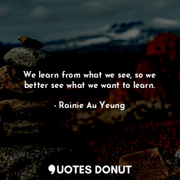  We learn from what we see, so we better see what we want to learn.... - Rainie Au Yeung - Quotes Donut