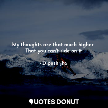  My thoughts are that much higher 
That you can't ride on it... - Dipesh jha - Quotes Donut