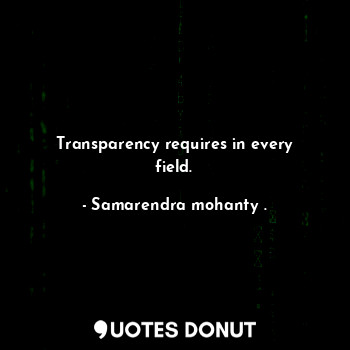  Transparency requires in every field.... - Samarendra mohanty . - Quotes Donut