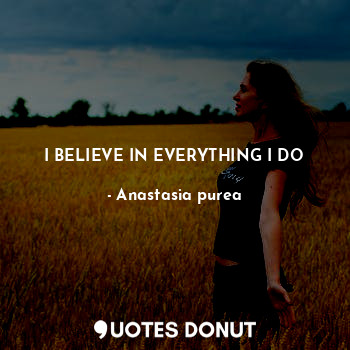 I BELIEVE IN EVERYTHING I DO