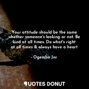  Your attitude should be the same whether someone's looking or not. Be kind at al... - Ogembo Jnr - Quotes Donut