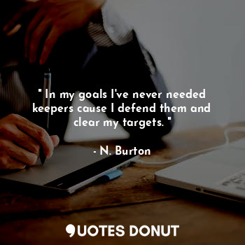  " In my goals I've never needed keepers cause I defend them and clear my targets... - N. Burton - Quotes Donut