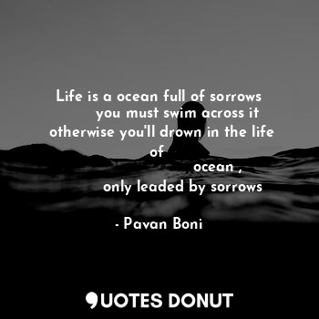  Life is a ocean full of sorrows
        you must swim across it
 otherwise you'l... - Pavan Boni - Quotes Donut