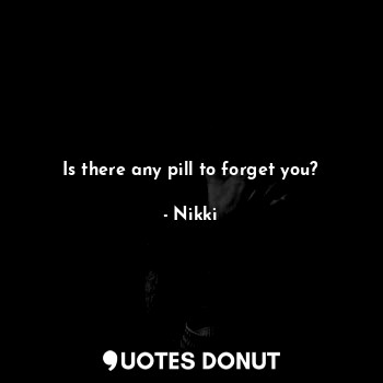  Is there any pill to forget you?... - Nikki - Quotes Donut