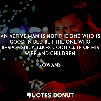  AN ACTIVE MAN IS NOT THE ONE WHO IS GOOD IN BED BUT THE ONE WHO RESPONSIBLY TAKE... - OWANS - Quotes Donut