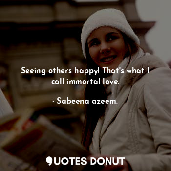  Seeing others happy! That's what I call immortal love.... - Sabeena azeem. - Quotes Donut