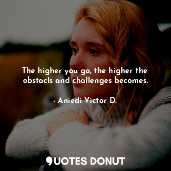  The higher you go, the higher the obstacls and challenges becomes.... - Aniedi Victor D. - Quotes Donut