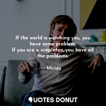  If the world is watching you, you have some problem.
If you are a simpleton, you... - Monsy - Quotes Donut