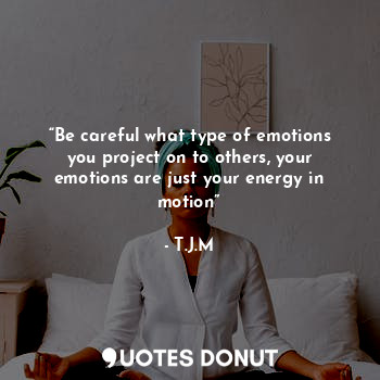 “Be careful what type of emotions you project on to others, your emotions are just your energy in motion”
