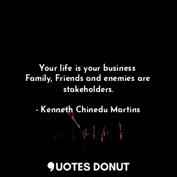  Your life is your business 
Family, Friends and enemies are stakeholders.... - Kenneth Chinedu Martins - Quotes Donut