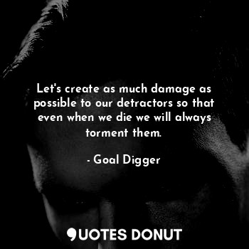 Let's create as much damage as possible to our detractors so that even when we die we will always torment them.