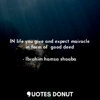  IN life you give and expect mairacle in form of  good deed... - Ibrahim hamza shaaba - Quotes Donut