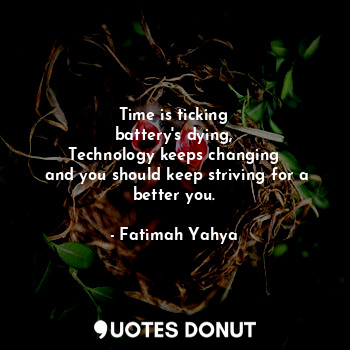  Time is ticking
battery's dying,
Technology keeps changing
 and you should keep ... - Fatimah Yahya - Quotes Donut