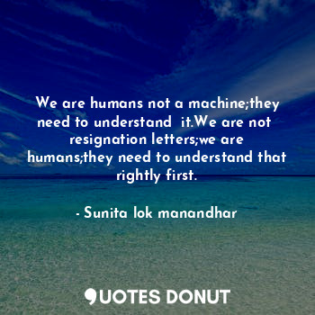 We are humans not a machine;they need to understand  it.We are not  resignation letters;we are humans;they need to understand that rightly first.