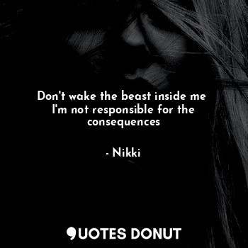 Don't wake the beast inside me 
I'm not responsible for the consequences