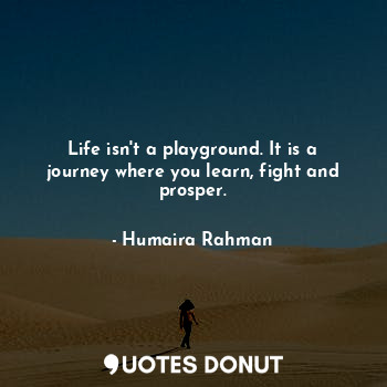  Life isn't a playground. It is a journey where you learn, fight and prosper.... - Humaira Rahman - Quotes Donut
