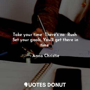 Take your time  There's no  Rush
 Set your goals, You'll get there in time