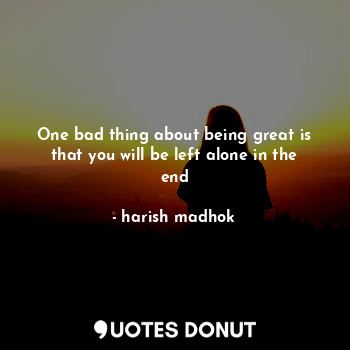  One bad thing about being great is that you will be left alone in the end... - harish madhok - Quotes Donut