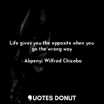  Life gives you the opposite when you go the wrong way... - Akpenyi Wilfred Chizoba - Quotes Donut