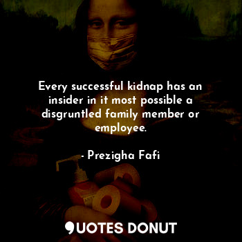  Every successful kidnap has an insider in it most possible a disgruntled family ... - Prezigha Fafi - Quotes Donut