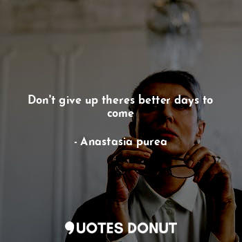 Don't give up theres better days to come
