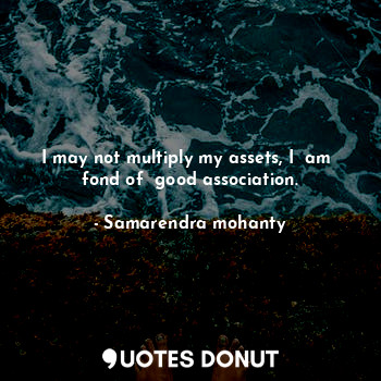  I may not multiply my assets, I  am  fond of  good association.... - Samarendra mohanty - Quotes Donut