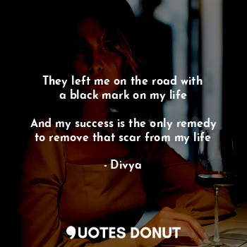  They left me on the road with
a black mark on my life

And my success is the onl... - Divya - Quotes Donut