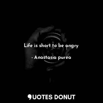 Life is short to be angry