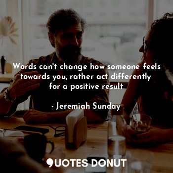 Words can't change how someone feels towards you, rather act differently for a positive result
