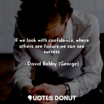 If we look with confidence, where others see failure,we can see success