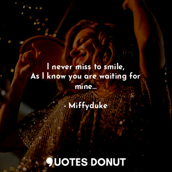 I never miss to smile,
As I know you are waiting for mine...