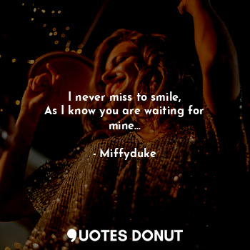  I never miss to smile,
As I know you are waiting for mine...... - Miffyduke - Quotes Donut