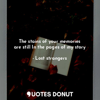 The stains of your memories
are still In the pages of my story