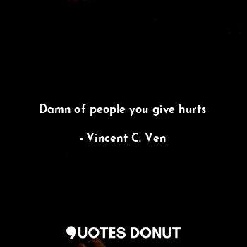 Damn of people you give hurts