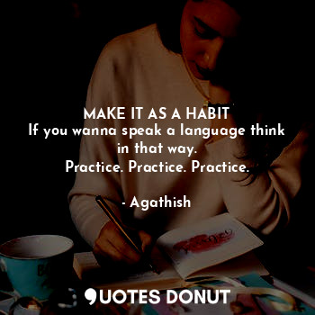  MAKE IT AS A HABIT
If you wanna speak a language think in that way.
Practice. Pr... - Agathish - Quotes Donut