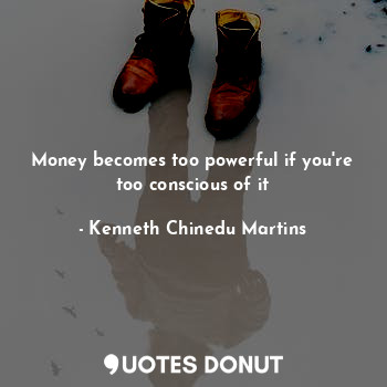 Money becomes too powerful if you're too conscious of it