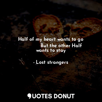  Half of my heart wants to go
              But the other Half wants to stay... - Lost strangers - Quotes Donut