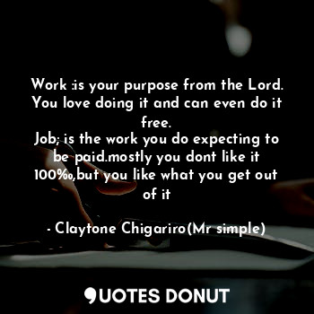  Work :is your purpose from the Lord. You love doing it and can even do it free.
... - Claytone Chigariro(Mr simple) - Quotes Donut
