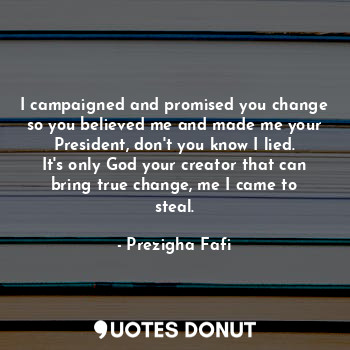  I campaigned and promised you change so you believed me and made me your Preside... - Prezigha Fafi - Quotes Donut